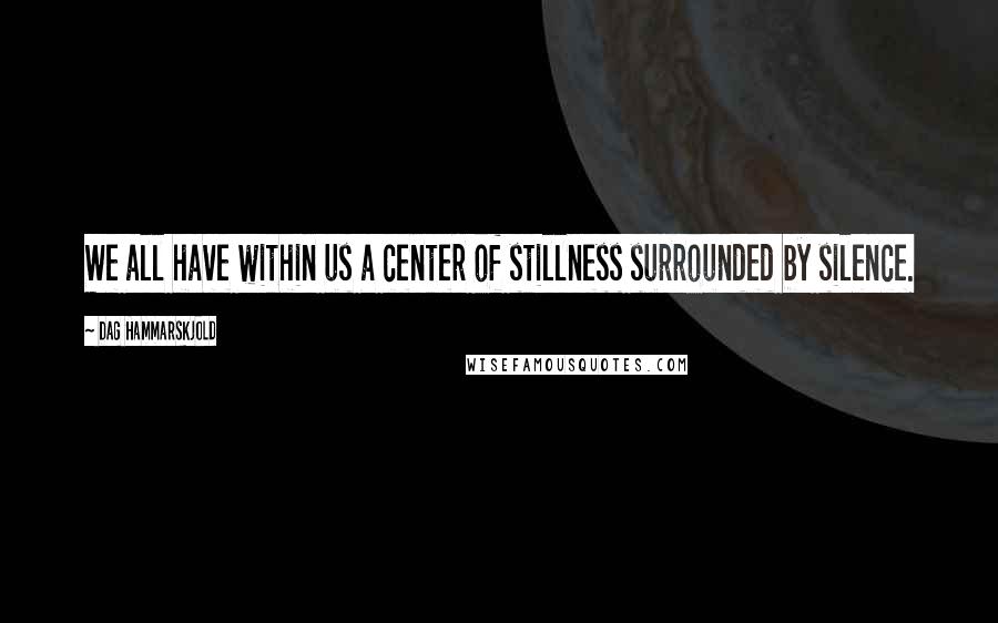 Dag Hammarskjold quotes: We all have within us a center of stillness surrounded by silence.