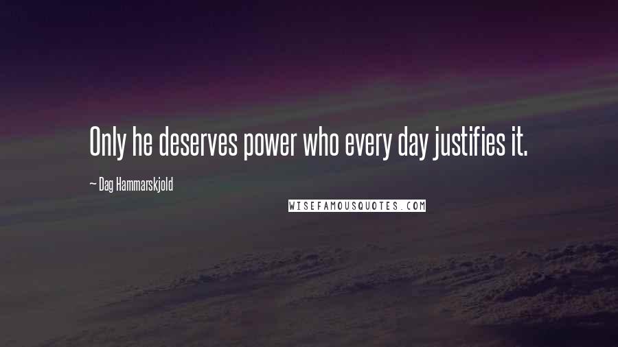 Dag Hammarskjold quotes: Only he deserves power who every day justifies it.