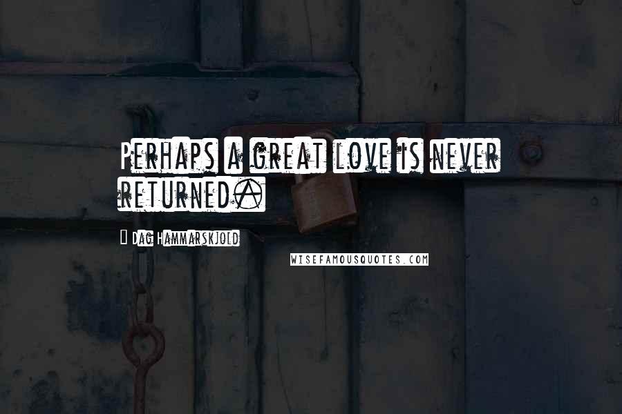 Dag Hammarskjold quotes: Perhaps a great love is never returned.