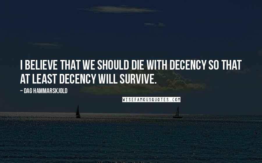 Dag Hammarskjold quotes: I believe that we should die with decency so that at least decency will survive.