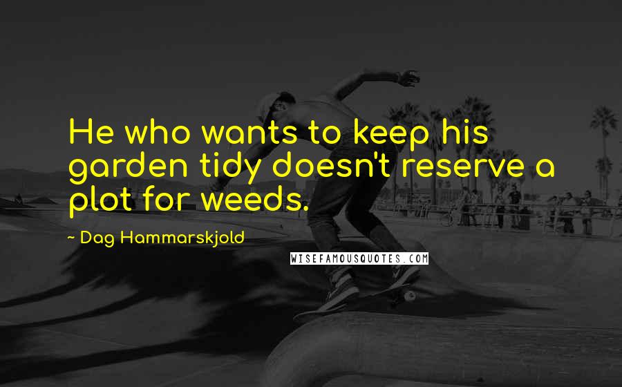 Dag Hammarskjold quotes: He who wants to keep his garden tidy doesn't reserve a plot for weeds.