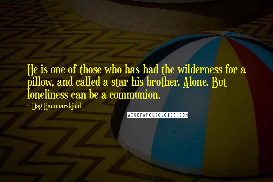 Dag Hammarskjold quotes: He is one of those who has had the wilderness for a pillow, and called a star his brother. Alone. But loneliness can be a communion.