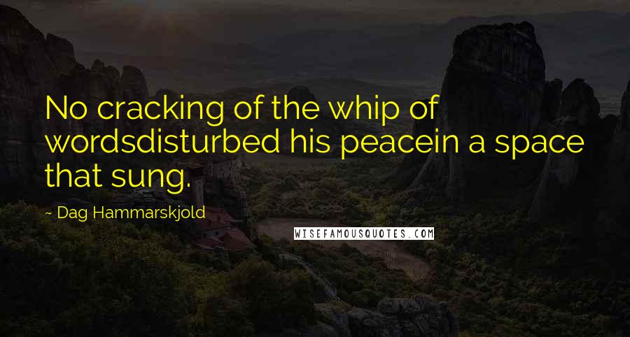 Dag Hammarskjold quotes: No cracking of the whip of wordsdisturbed his peacein a space that sung.