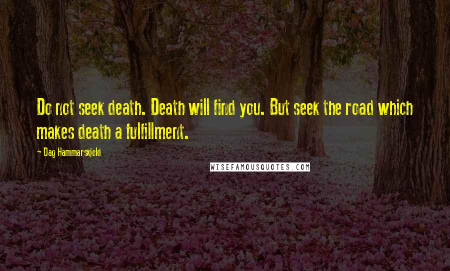 Dag Hammarskjold quotes: Do not seek death. Death will find you. But seek the road which makes death a fulfillment.