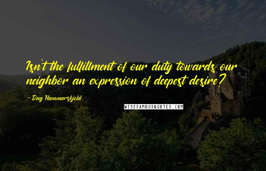 Dag Hammarskjold quotes: Isn't the fulfillment of our duty towards our neighbor an expression of deepest desire?