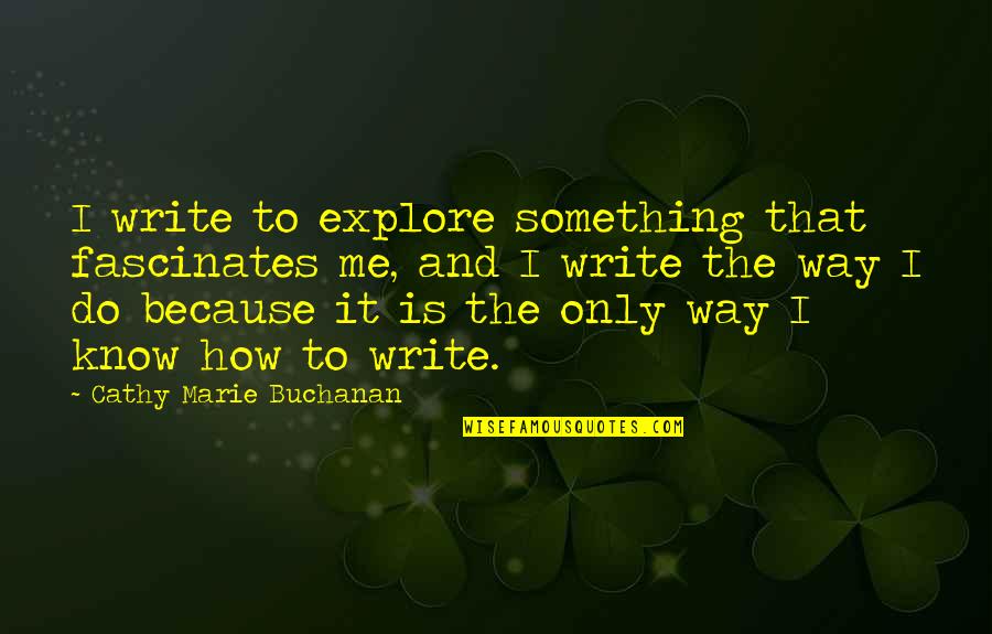 Daggett Beaver Quotes By Cathy Marie Buchanan: I write to explore something that fascinates me, Daggett Beaver Quotes By Cathy Marie Buchanan: I write to explore something that fascinates me,