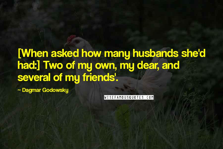 Dagmar Godowsky quotes: [When asked how many husbands she'd had:] Two of my own, my dear, and several of my friends'.