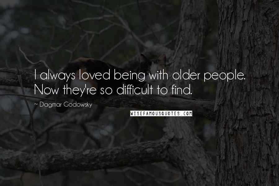 Dagmar Godowsky quotes: I always loved being with older people. Now they're so difficult to find.