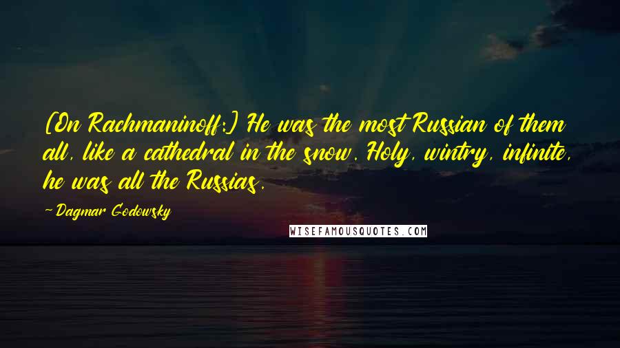 Dagmar Godowsky quotes: [On Rachmaninoff:] He was the most Russian of them all, like a cathedral in the snow. Holy, wintry, infinite, he was all the Russias.