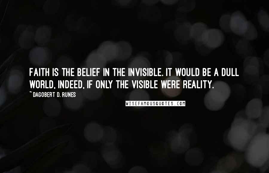 Dagobert D. Runes quotes: Faith is the belief in the invisible. It would be a dull world, indeed, if only the visible were reality.