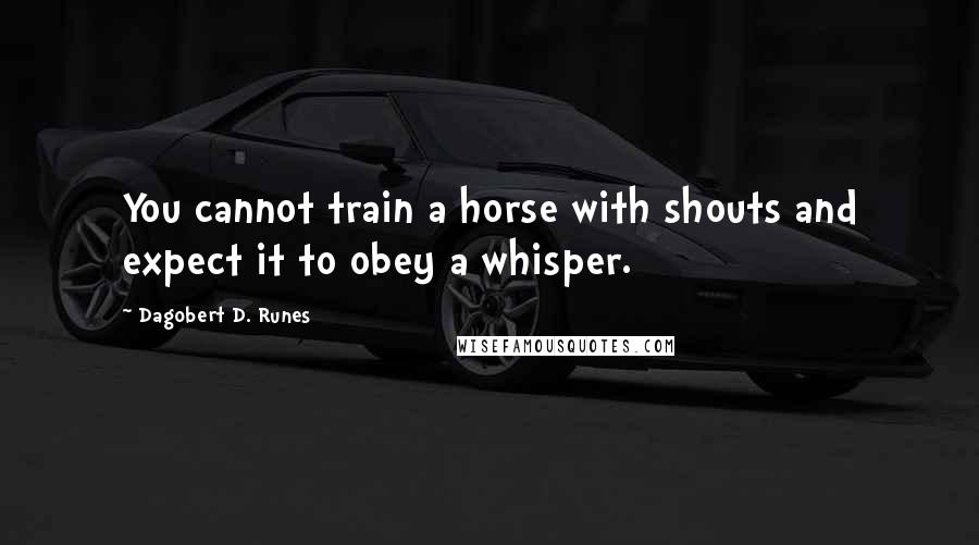 Dagobert D. Runes quotes: You cannot train a horse with shouts and expect it to obey a whisper.