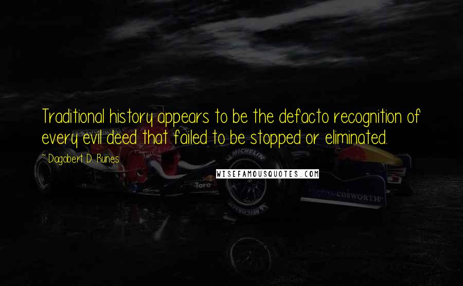 Dagobert D. Runes quotes: Traditional history appears to be the defacto recognition of every evil deed that failed to be stopped or eliminated.