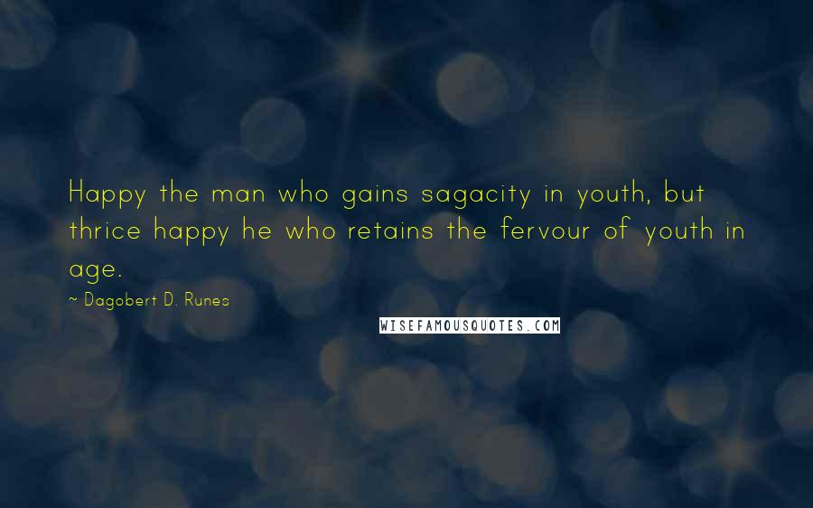 Dagobert D. Runes quotes: Happy the man who gains sagacity in youth, but thrice happy he who retains the fervour of youth in age.