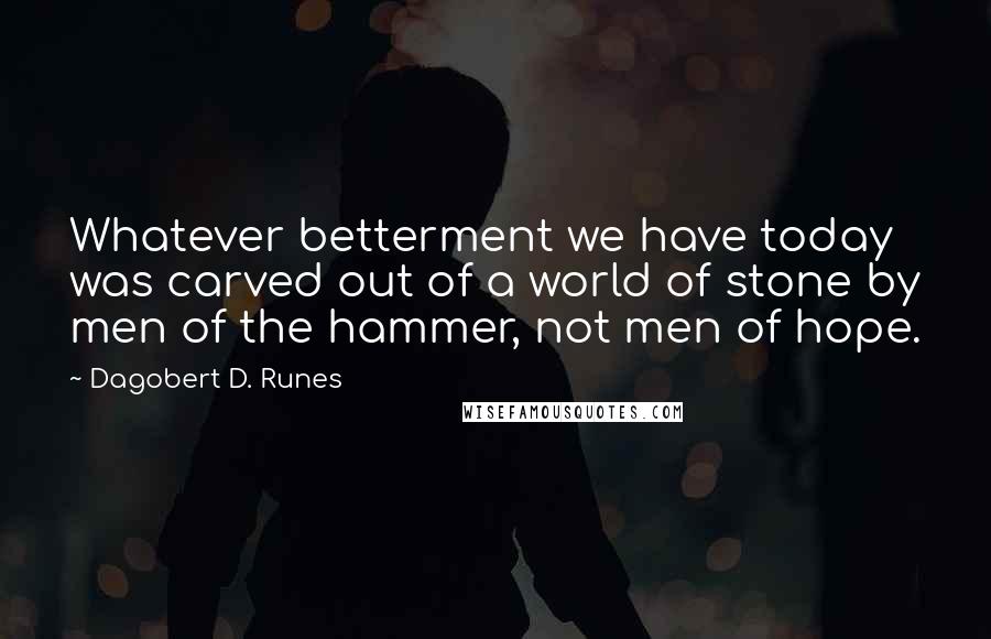 Dagobert D. Runes quotes: Whatever betterment we have today was carved out of a world of stone by men of the hammer, not men of hope.