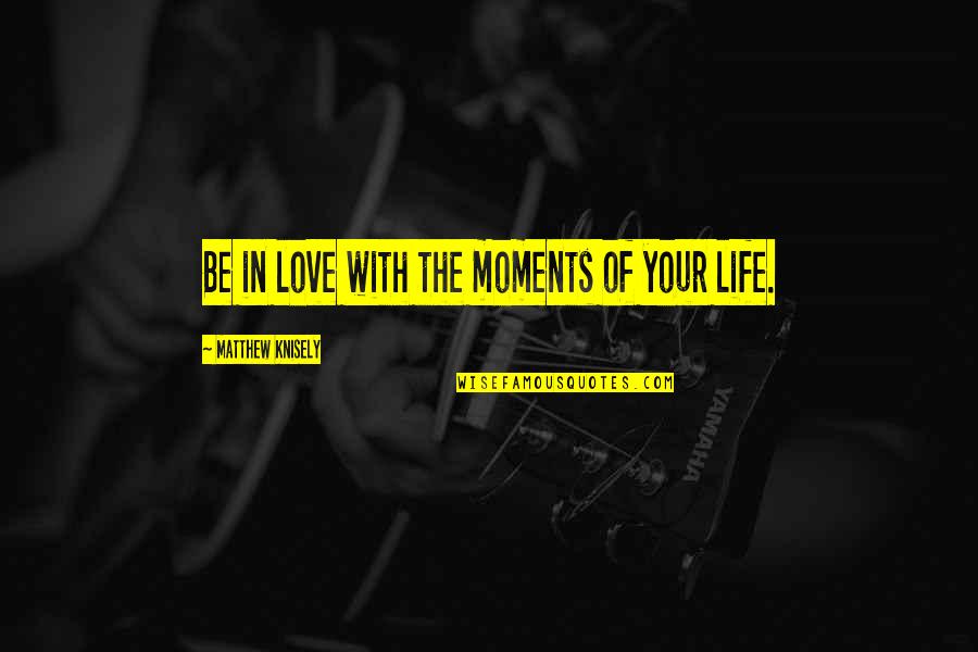 Dagpauwoogrups Quotes By Matthew Knisely: Be in love with the moments of your