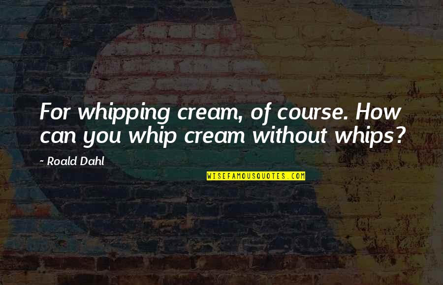 Dahl Quotes By Roald Dahl: For whipping cream, of course. How can you