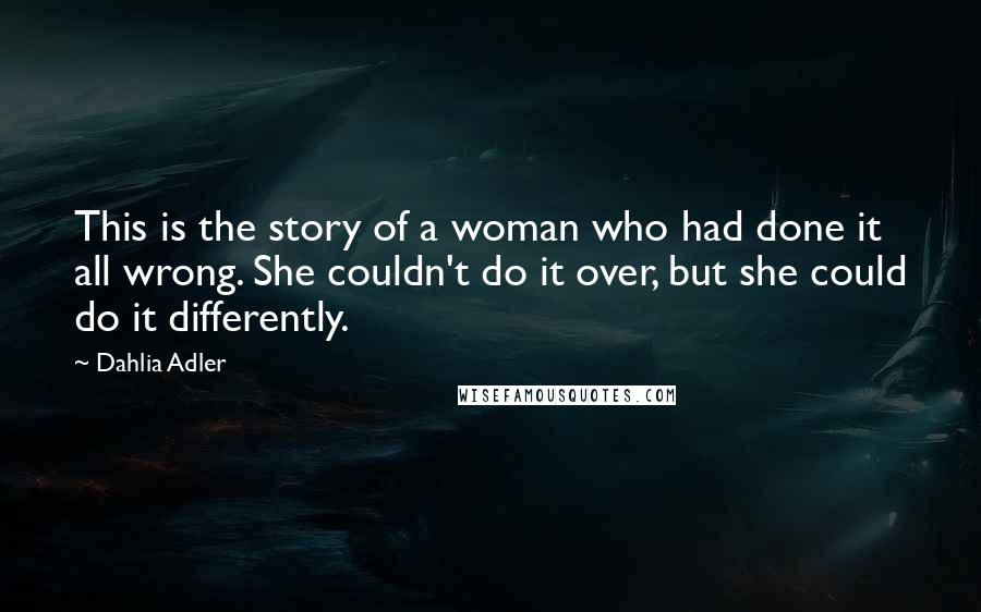 Dahlia Adler quotes: This is the story of a woman who had done it all wrong. She couldn't do it over, but she could do it differently.