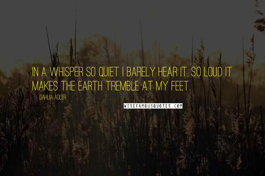 Dahlia Adler quotes: in a whisper so quiet I barely hear it, so loud it makes the earth tremble at my feet.
