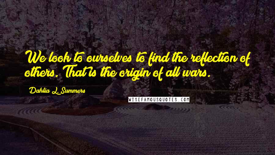 Dahlia L. Summers quotes: We look to ourselves to find the reflection of others. That is the origin of all wars.