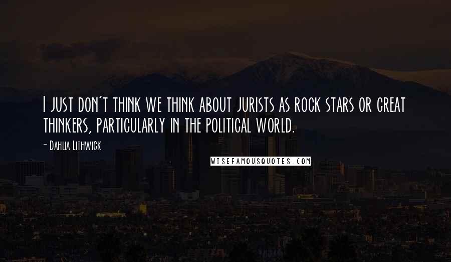 Dahlia Lithwick quotes: I just don't think we think about jurists as rock stars or great thinkers, particularly in the political world.