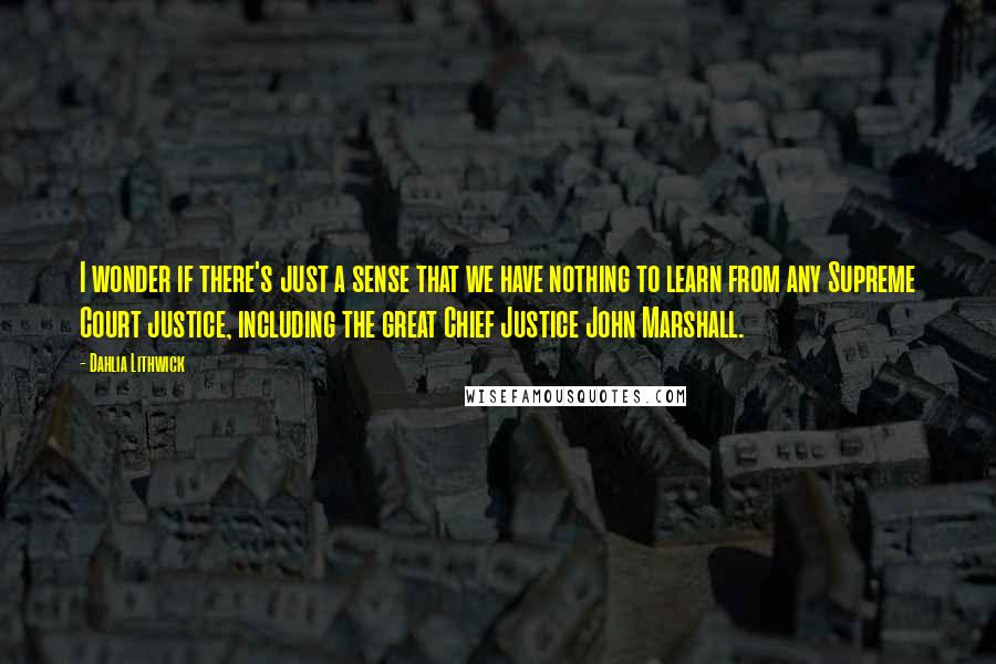 Dahlia Lithwick quotes: I wonder if there's just a sense that we have nothing to learn from any Supreme Court justice, including the great Chief Justice John Marshall.