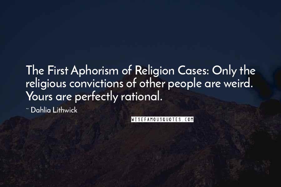 Dahlia Lithwick quotes: The First Aphorism of Religion Cases: Only the religious convictions of other people are weird. Yours are perfectly rational.