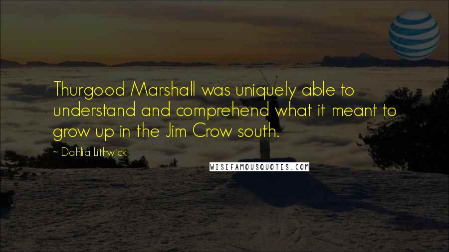 Dahlia Lithwick quotes: Thurgood Marshall was uniquely able to understand and comprehend what it meant to grow up in the Jim Crow south.