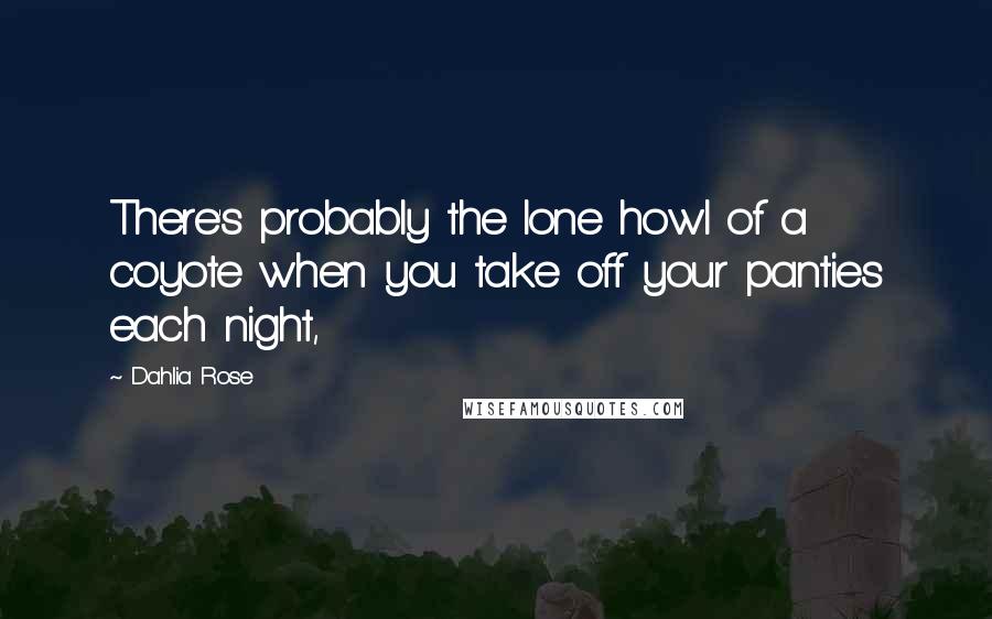 Dahlia Rose quotes: There's probably the lone howl of a coyote when you take off your panties each night,