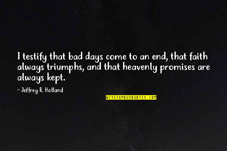Dahlkemper Erie Quotes By Jeffrey R. Holland: I testify that bad days come to an Dahlkemper Erie Quotes By Jeffrey R. Holland: I testify that bad days come to an