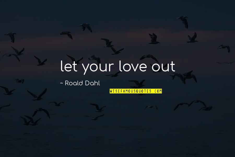 Dahl'reisen Quotes By Roald Dahl: let your love out