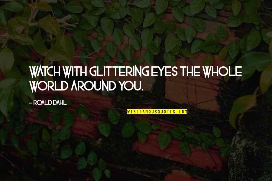 Dahl'reisen Quotes By Roald Dahl: Watch with glittering eyes the whole world around