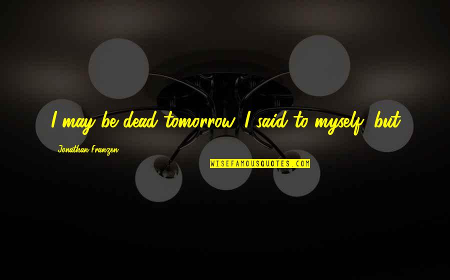 Dahong Quotes By Jonathan Franzen: I may be dead tomorrow, I said to Dahong Quotes By Jonathan Franzen: I may be dead tomorrow, I said to