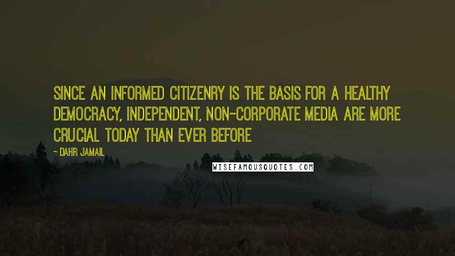 Dahr Jamail quotes: Since an informed citizenry is the basis for a healthy democracy, independent, non-corporate media are more crucial today than ever before Dahr Jamail quotes: Since an informed citizenry is the basis for a healthy democracy, independent, non-corporate media are more crucial today than ever before