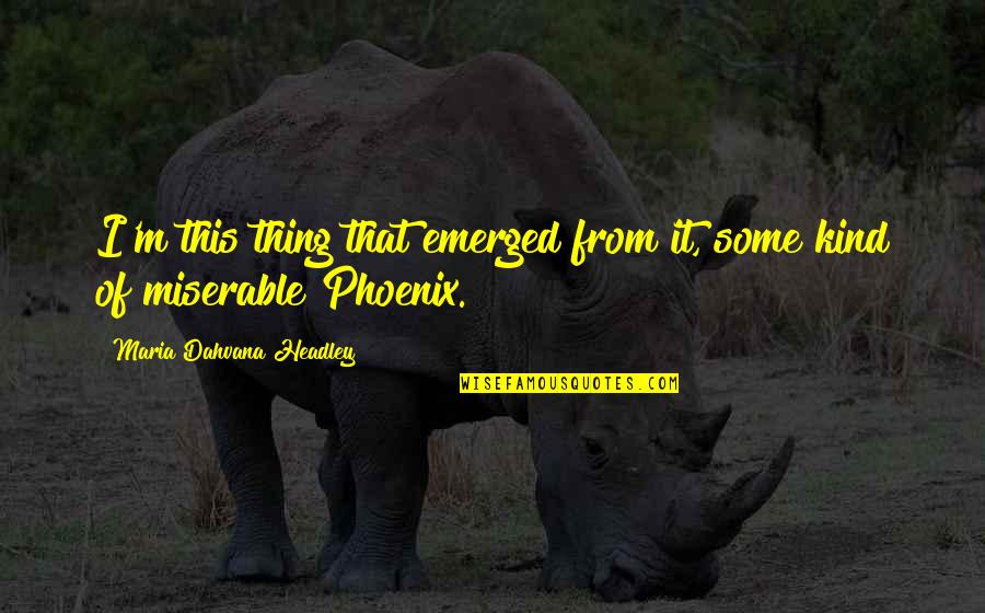 Dahvana Headley Quotes By Maria Dahvana Headley: I'm this thing that emerged from it, some Dahvana Headley Quotes By Maria Dahvana Headley: I'm this thing that emerged from it, some