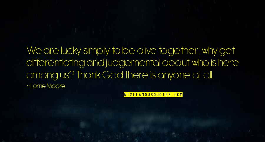 Dahyun Quote Quotes By Lorrie Moore: We are lucky simply to be alive together; Dahyun Quote Quotes By Lorrie Moore: We are lucky simply to be alive together;