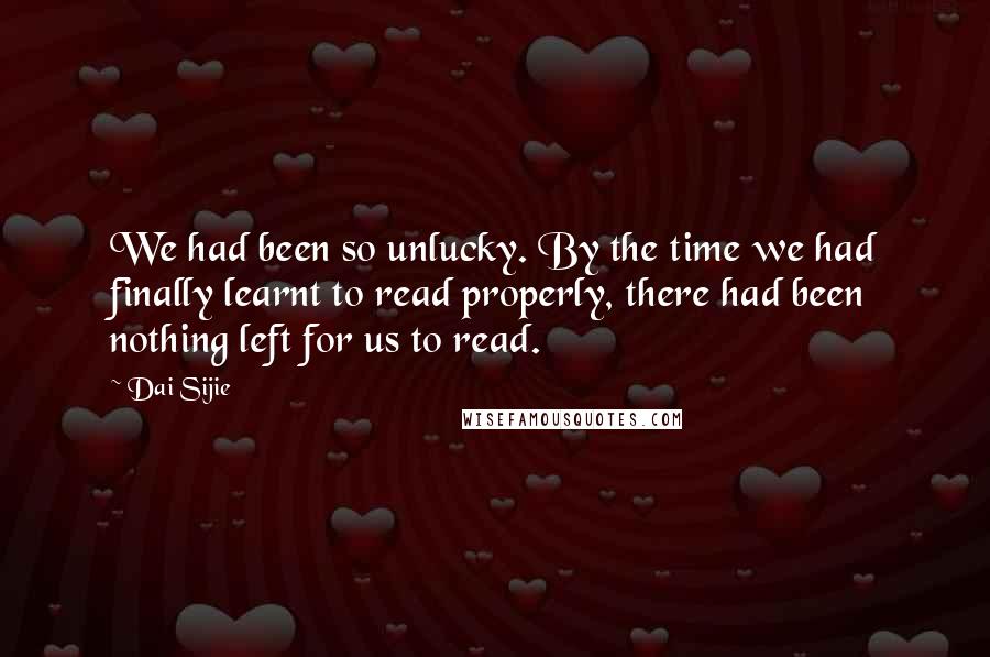 Dai Sijie quotes: We had been so unlucky. By the time we had finally learnt to read properly, there had been nothing left for us to read. Dai Sijie quotes: We had been so unlucky. By the time we had finally learnt to read properly, there had been nothing left for us to read.