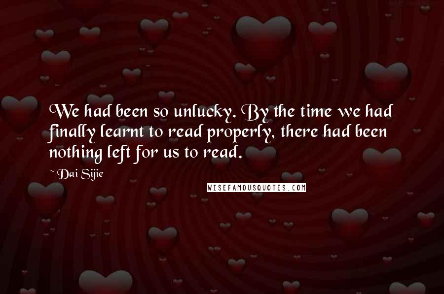 Dai Sijie quotes: We had been so unlucky. By the time we had finally learnt to read properly, there had been nothing left for us to read.