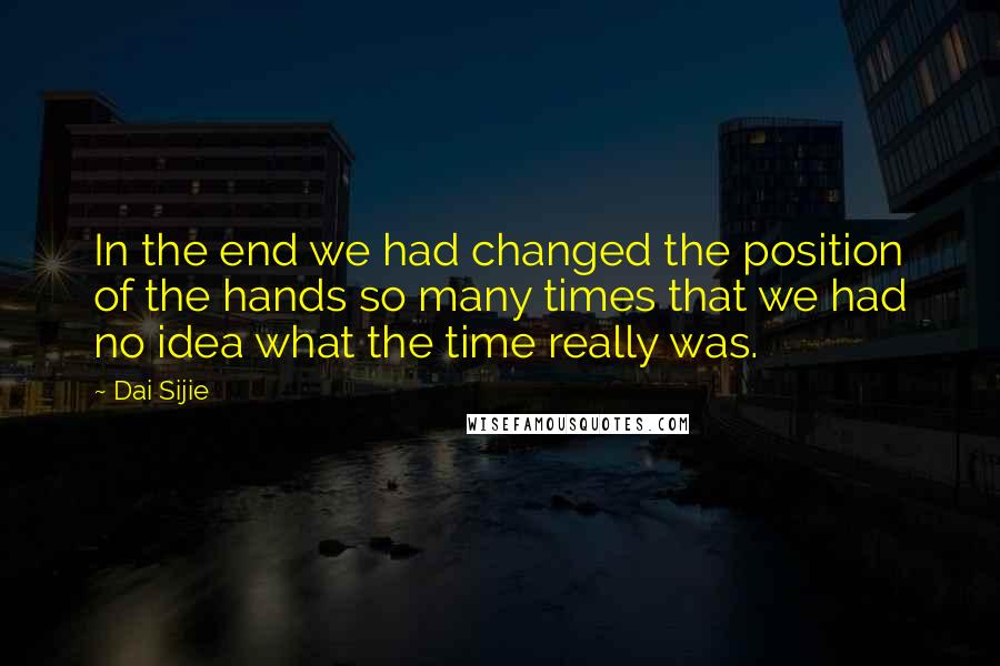 Dai Sijie quotes: In the end we had changed the position of the hands so many times that we had no idea what the time really was. Dai Sijie quotes: In the end we had changed the position of the hands so many times that we had no idea what the time really was.