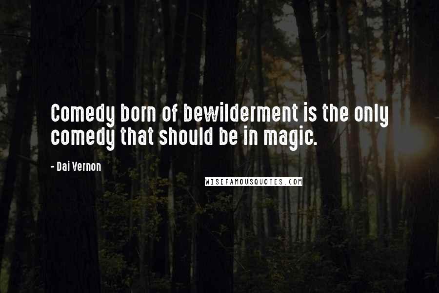 Dai Vernon quotes: Comedy born of bewilderment is the only comedy that should be in magic.