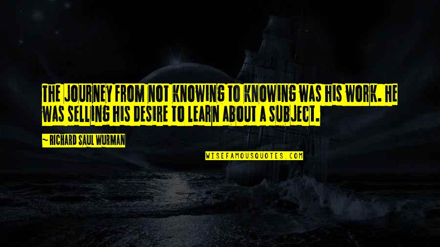Daibhidh Stiubhard Quotes By Richard Saul Wurman: The journey from not knowing to knowing was Daibhidh Stiubhard Quotes By Richard Saul Wurman: The journey from not knowing to knowing was
