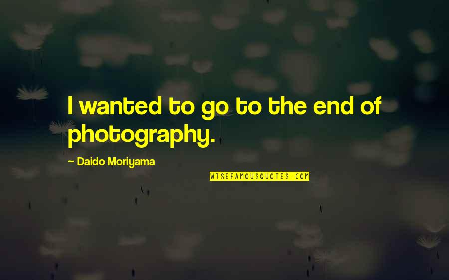 Daido Moriyama Quotes By Daido Moriyama: I wanted to go to the end of