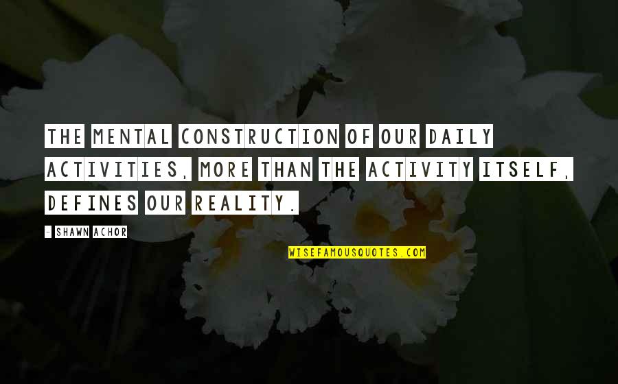 Daily Activities Quotes By Shawn Achor: The mental construction of our daily activities, more