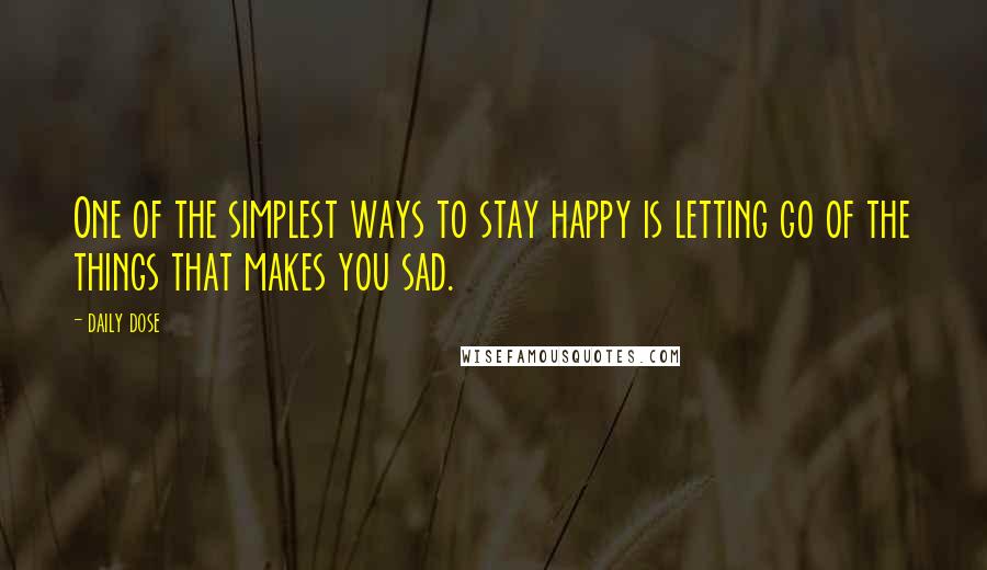 Daily Dose quotes: One of the simplest ways to stay happy is letting go of the things that makes you sad.