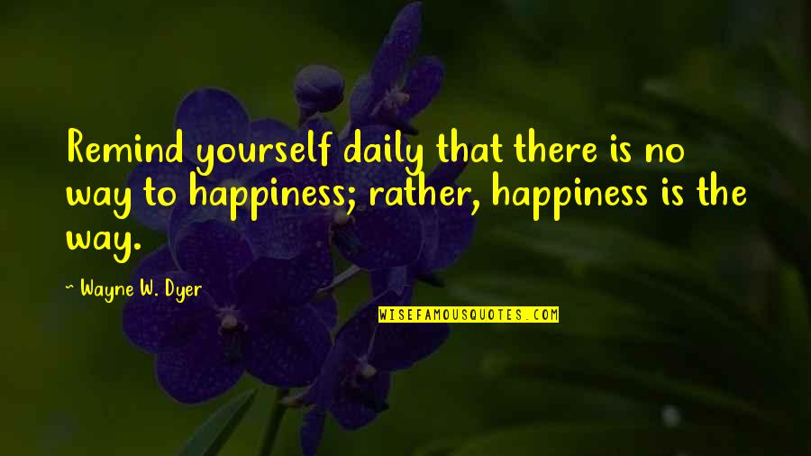 Daily Happiness Quotes By Wayne W. Dyer: Remind yourself daily that there is no way