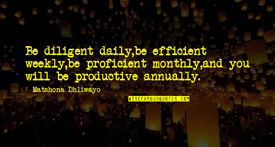 Daily Quotes And Quotes By Matshona Dhliwayo: Be diligent daily,be efficient weekly,be proficient monthly,and you