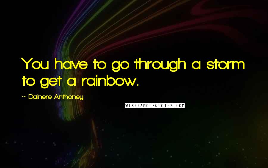 Dainere Anthoney quotes: You have to go through a storm to get a rainbow.