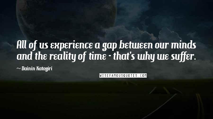 Dainin Katagiri quotes: All of us experience a gap between our minds and the reality of time - that's why we suffer.