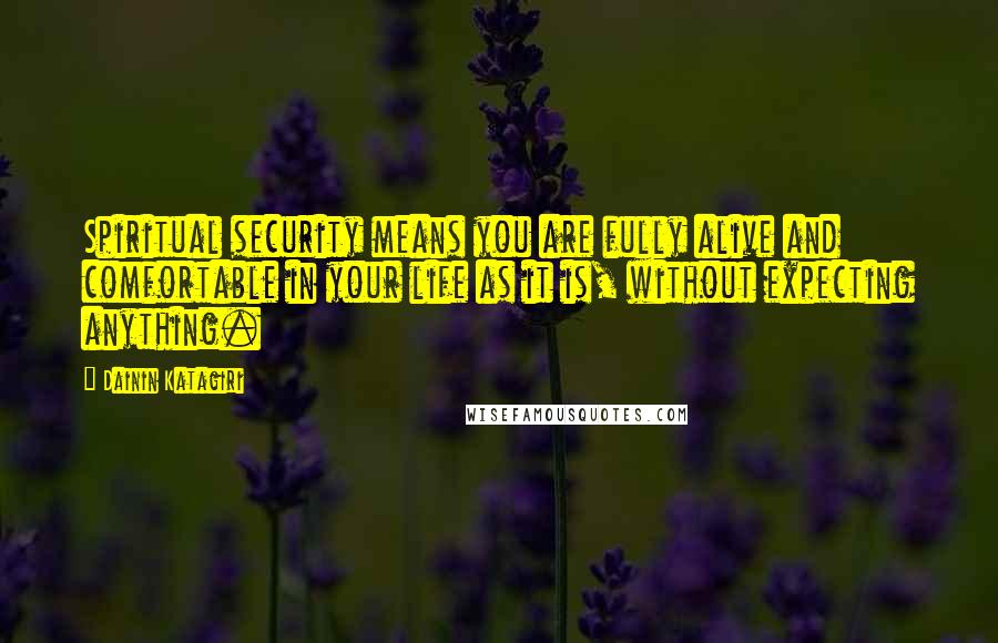 Dainin Katagiri quotes: Spiritual security means you are fully alive and comfortable in your life as it is, without expecting anything.