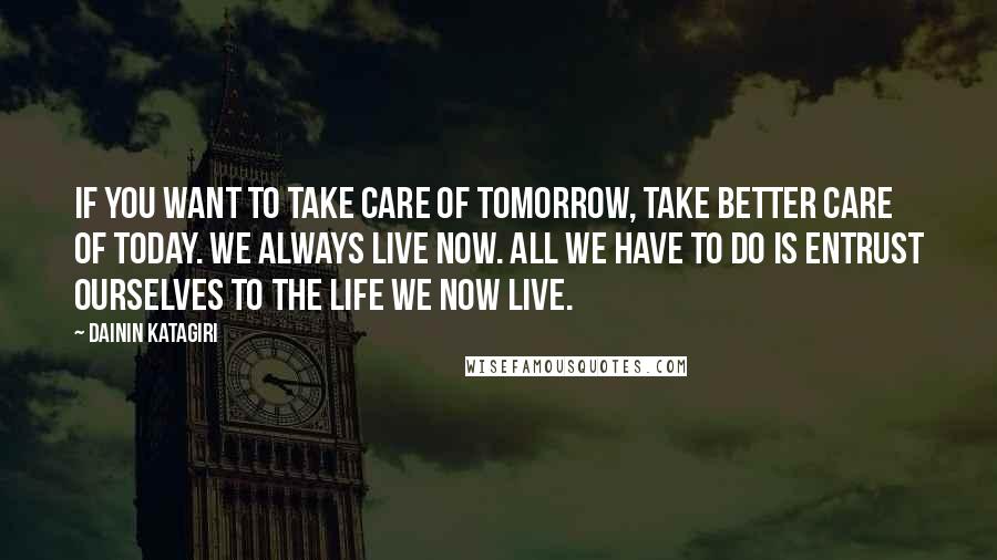 Dainin Katagiri quotes: If you want to take care of tomorrow, take better care of today. We always live now. All we have to do is entrust ourselves to the life we now