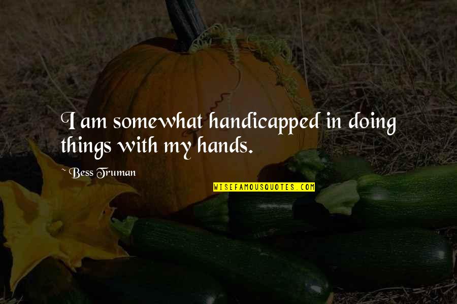 Dainora Juozapavicius Quotes By Bess Truman: I am somewhat handicapped in doing things with Dainora Juozapavicius Quotes By Bess Truman: I am somewhat handicapped in doing things with